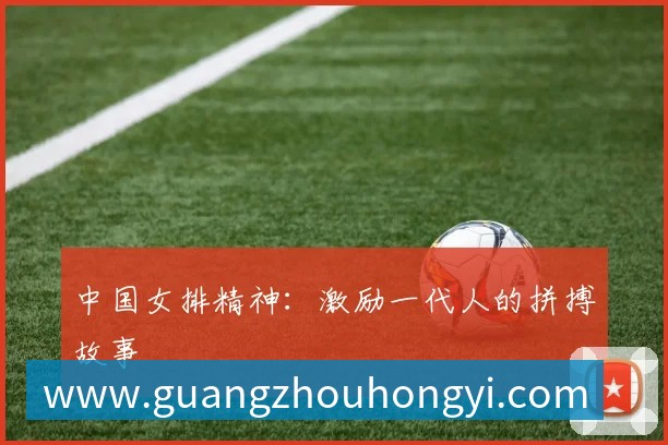 中国女排精神：激励一代人的拼搏故事