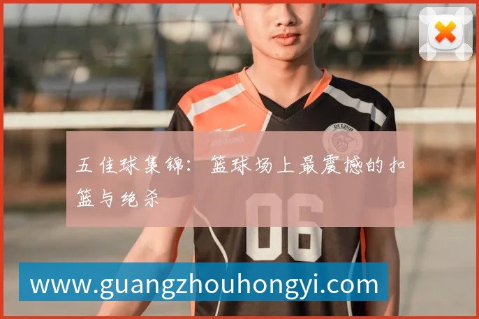 五佳球集锦:篮球场上最震撼的扣篮与绝杀
