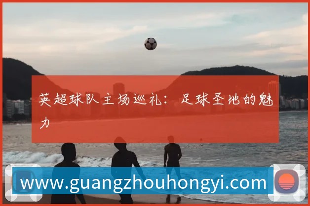 英超球队主场巡礼:足球圣地的魅力