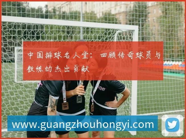 中国排球名人堂：回顾传奇球员与教练的杰出贡献