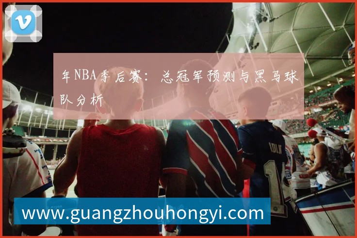 年NBA季后赛:总冠军预测与黑马球队分析