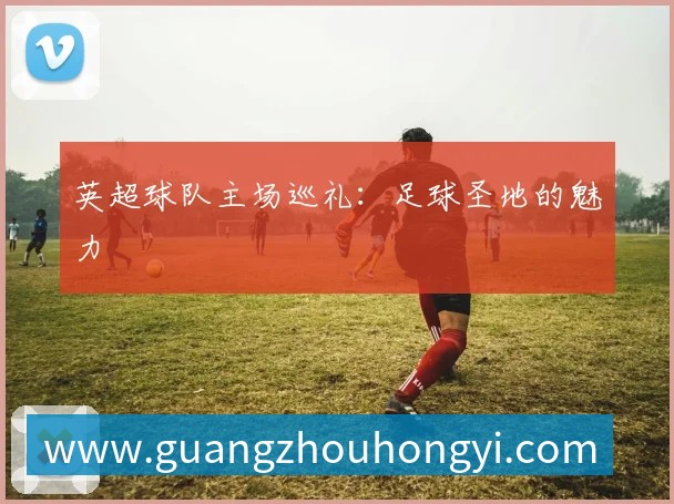英超球队主场巡礼：足球圣地的魅力