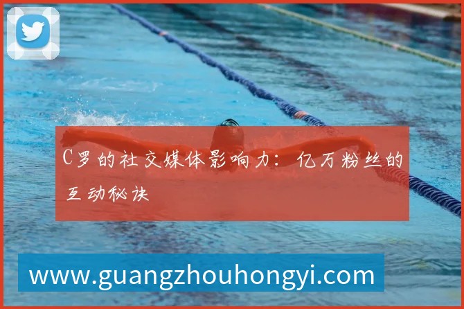 C罗的社交媒体影响力:亿万粉丝的互动秘诀