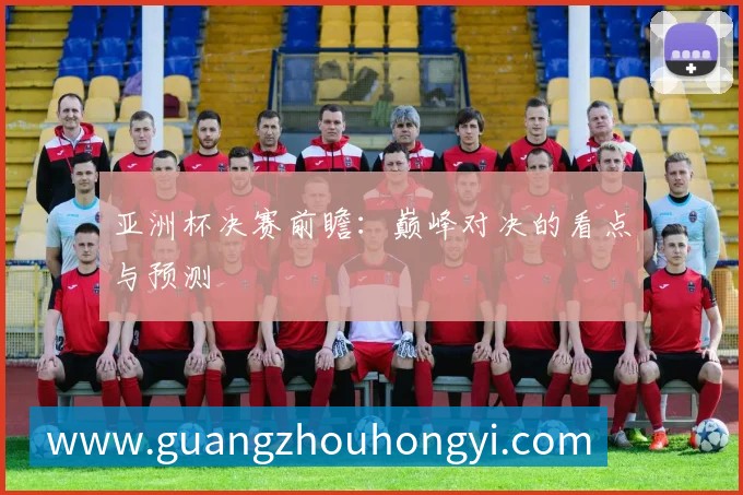 亚洲杯决赛前瞻:巅峰对决的看点与预测