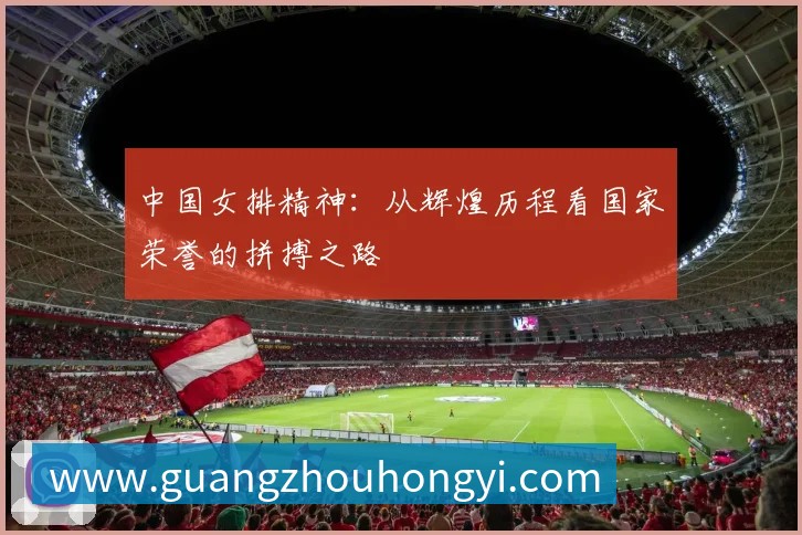 中国女排精神:从辉煌历程看国家荣誉的拼搏之路